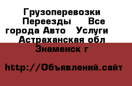 Грузоперевозки. Переезды.  - Все города Авто » Услуги   . Астраханская обл.,Знаменск г.